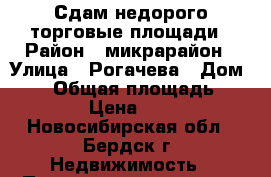 Сдам недорого торговые площади › Район ­ микрарайон › Улица ­ Рогачева › Дом ­ 15 › Общая площадь ­ 400 › Цена ­ 300 - Новосибирская обл., Бердск г. Недвижимость » Помещения аренда   . Новосибирская обл.,Бердск г.